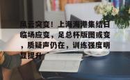 开云官网包含风云突变！上海海港集结日临场应变，足总杯版图或变，质疑声仍在，训练强度明显提升的词条